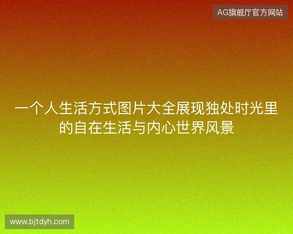 一个人生活方式图片大全展现独处时光里的自在生活与内心世界风景
