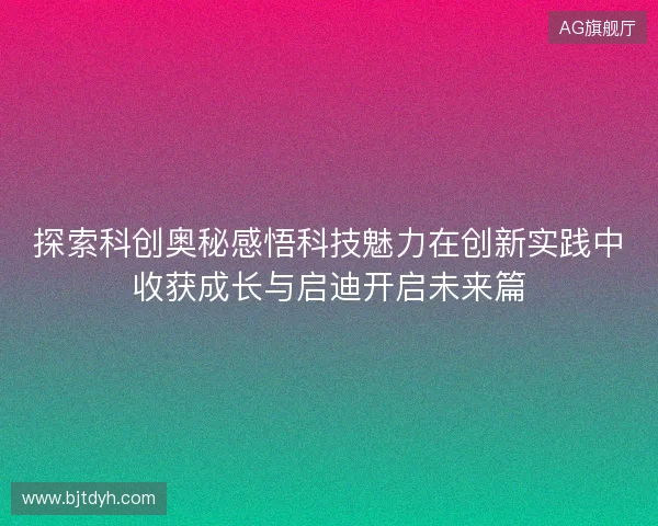 探索科创奥秘感悟科技魅力在创新实践中收获成长与启迪开启未来篇