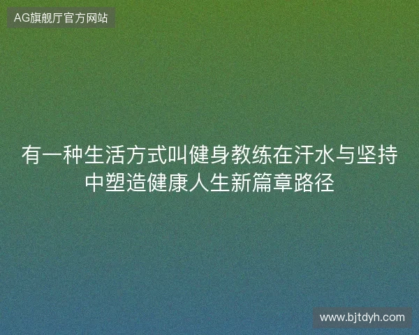有一种生活方式叫健身教练在汗水与坚持中塑造健康人生新篇章路径