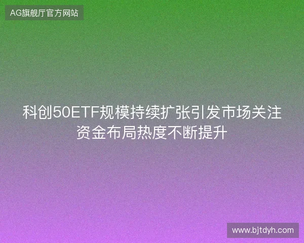 科创50ETF规模持续扩张引发市场关注资金布局热度不断提升