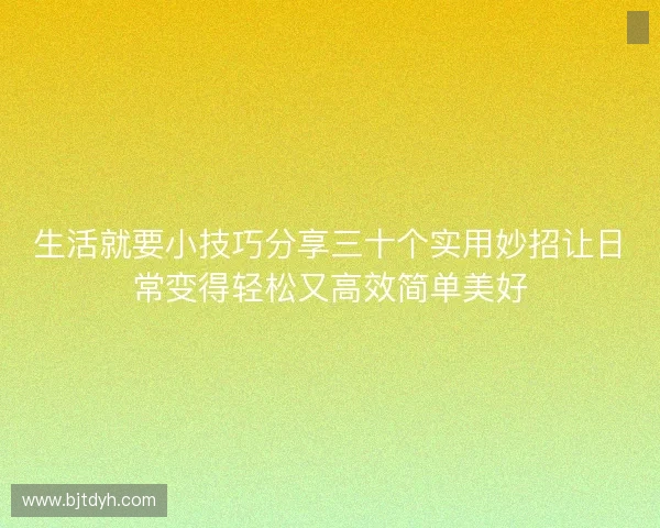 生活就要小技巧分享三十个实用妙招让日常变得轻松又高效简单美好