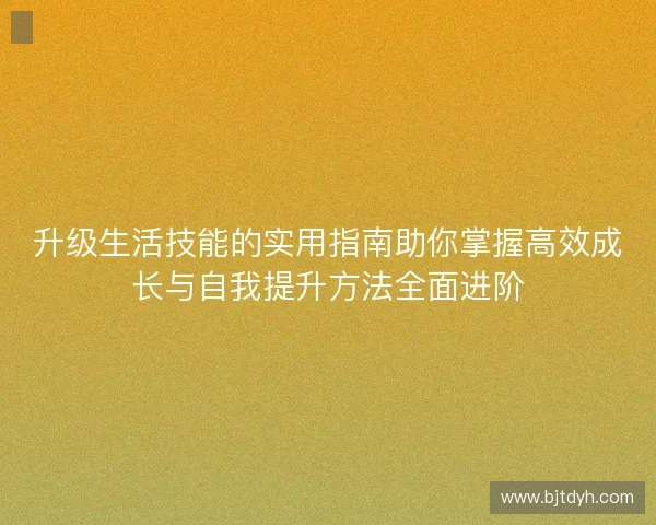 升级生活技能的实用指南助你掌握高效成长与自我提升方法全面进阶