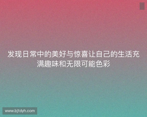发现日常中的美好与惊喜让自己的生活充满趣味和无限可能色彩